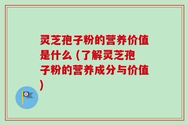 灵芝孢子粉的营养价值是什么 (了解灵芝孢子粉的营养成分与价值)-第1张图片-卓越灵芝孢子粉