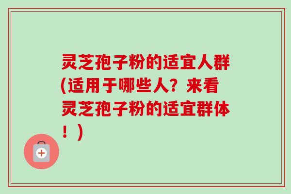 灵芝孢子粉的适宜人群(适用于哪些人？来看灵芝孢子粉的适宜群体！)-第1张图片-卓越灵芝孢子粉