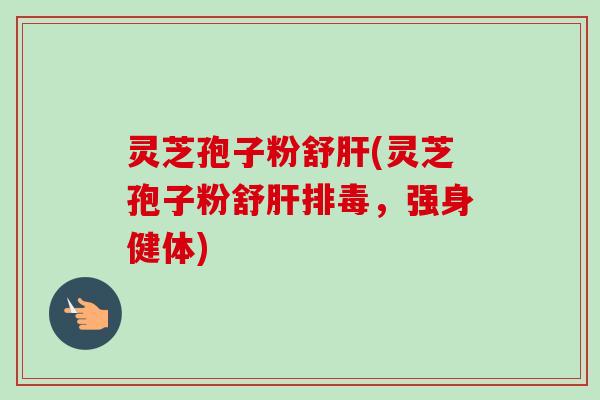 灵芝孢子粉舒肝(灵芝孢子粉舒肝排毒,强身健体)-第1张图片-卓越灵芝孢子粉 灵芝孢子粉舒肝(灵芝孢子粉舒肝排毒,强身健体)-第1张图片-卓越灵芝孢子粉