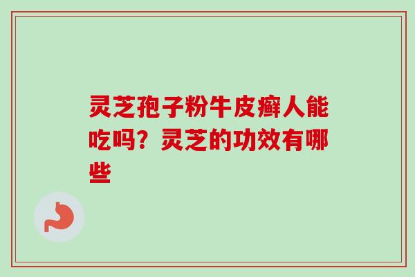 灵芝孢子粉牛皮癣人能吃吗?灵芝的功效有哪些-第1张图片-卓越灵芝孢子粉 灵芝孢子粉牛皮癣人能吃吗?灵芝的功效有哪些-第1张图片-卓越灵芝孢子粉