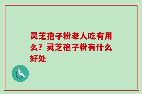 灵芝孢子粉老人吃有用么?灵芝孢子粉有什么好处-第1张图片-卓越灵芝孢子粉 灵芝孢子粉老人吃有用么?灵芝孢子粉有什么好处-第1张图片-卓越灵芝孢子粉