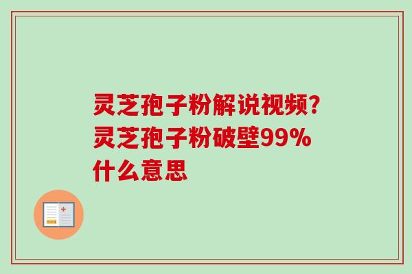 灵芝孢子粉解说视频？灵芝孢子粉破壁99%什么意思-第1张图片-卓越灵芝孢子粉