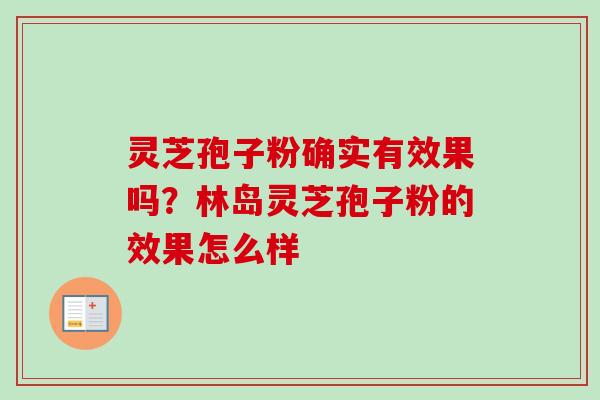 灵芝孢子粉确实有效果吗？林岛灵芝孢子粉的效果怎么样-第1张图片-卓越灵芝孢子粉