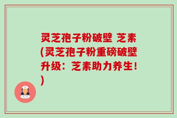 灵芝孢子粉破壁 芝素(灵芝孢子粉重磅破壁升级：芝素助力养生！)-第1张图片-卓越灵芝孢子粉
