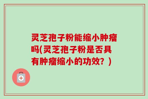 灵芝孢子粉能缩小肿瘤吗(灵芝孢子粉是否具有肿瘤缩小的功效?)-第1张图片-卓越灵芝孢子粉 灵芝孢子粉能缩小肿瘤吗(灵芝孢子粉是否具有肿瘤缩小的功效?)-第1张图片-卓越灵芝孢子粉