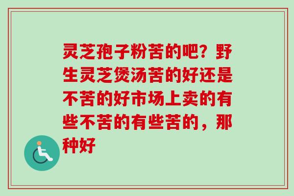 灵芝孢子粉苦的吧？野生灵芝煲汤苦的好还是不苦的好市场上卖的有些不苦的有些苦的，那种好-第1张图片-卓越灵芝孢子粉