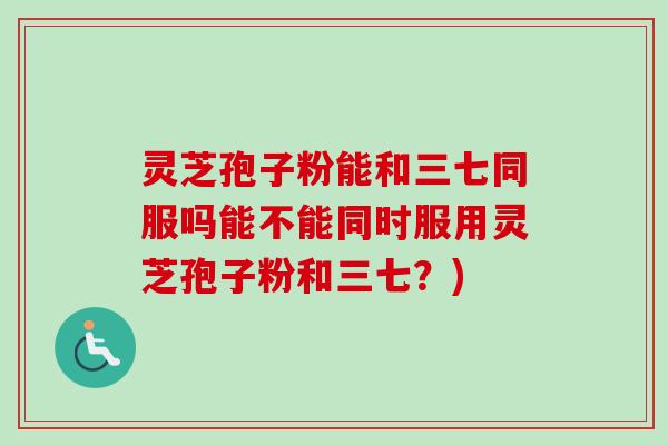 灵芝孢子粉能和三七同服吗能不能同时服用灵芝孢子粉和三七?)-第1张图片-卓越灵芝孢子粉 灵芝孢子粉能和三七同服吗能不能同时服用灵芝孢子粉和三七?)-第1张图片-卓越灵芝孢子粉