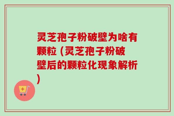 灵芝孢子粉破壁为啥有颗粒 (灵芝孢子粉破壁后的颗粒化现象解析)-第1张图片-卓越灵芝孢子粉