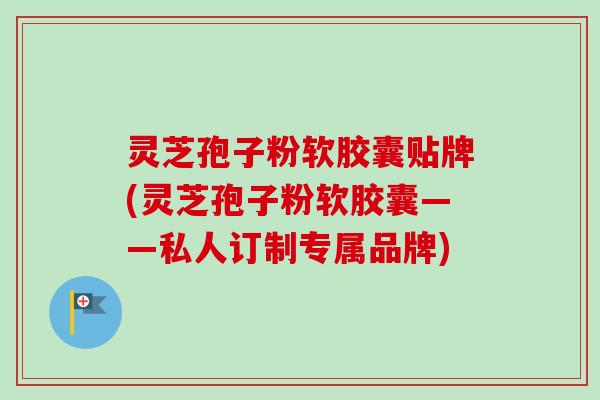 灵芝孢子粉软胶囊贴牌(灵芝孢子粉软胶囊——私人订制专属品牌)-第1张图片-卓越灵芝孢子粉