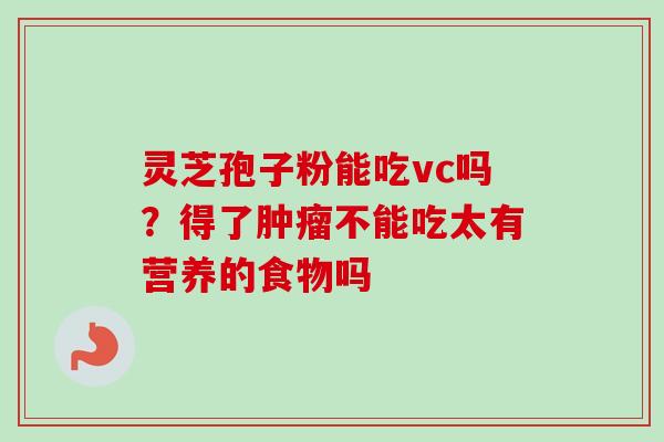 灵芝孢子粉能吃vc吗？得了肿瘤不能吃太有营养的食物吗-第1张图片-卓越灵芝孢子粉