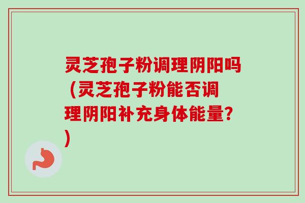 灵芝孢子粉调理阴阳吗 (灵芝孢子粉能否调理阴阳补充身体能量?)-第1张图片-卓越灵芝孢子粉 灵芝孢子粉调理阴阳吗 (灵芝孢子粉能否调理阴阳补充身体能量?)-第1张图片-卓越灵芝孢子粉