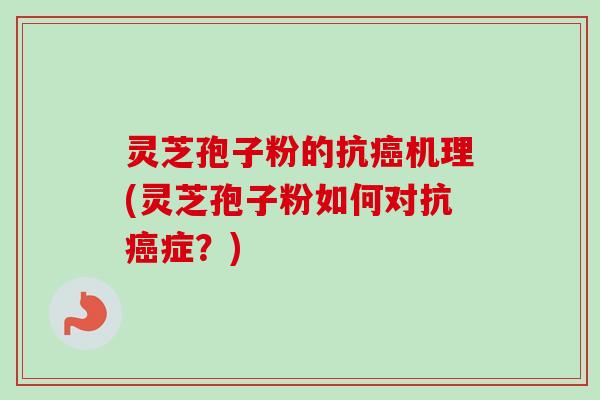 灵芝孢子粉的抗癌机理(灵芝孢子粉如何对抗癌症?)-第1张图片-卓越灵芝孢子粉 灵芝孢子粉的抗癌机理(灵芝孢子粉如何对抗癌症?)-第1张图片-卓越灵芝孢子粉