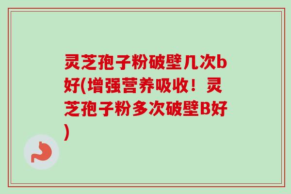 灵芝孢子粉破壁几次b好(增强营养吸收!灵芝孢子粉多次破壁B好)-第1张图片-卓越灵芝孢子粉 灵芝孢子粉破壁几次b好(增强营养吸收!灵芝孢子粉多次破壁B好)-第1张图片-卓越灵芝孢子粉