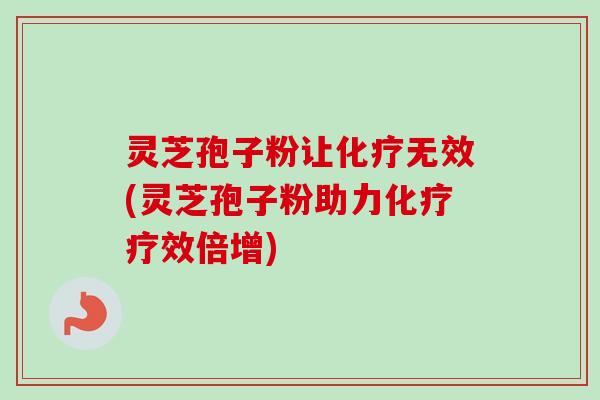 灵芝孢子粉让化疗无效(灵芝孢子粉助力化疗疗效倍增)-第1张图片-卓越灵芝孢子粉
