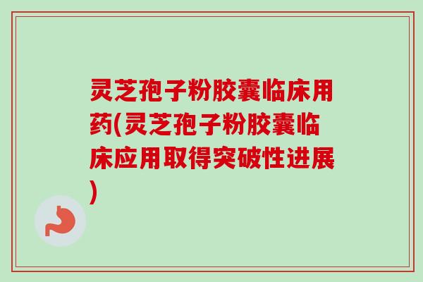 灵芝孢子粉胶囊临床用药(灵芝孢子粉胶囊临床应用取得突破性进展)-第1张图片-卓越灵芝孢子粉 灵芝孢子粉胶囊临床用药(灵芝孢子粉胶囊临床应用取得突破性进展)-第1张图片-卓越灵芝孢子粉