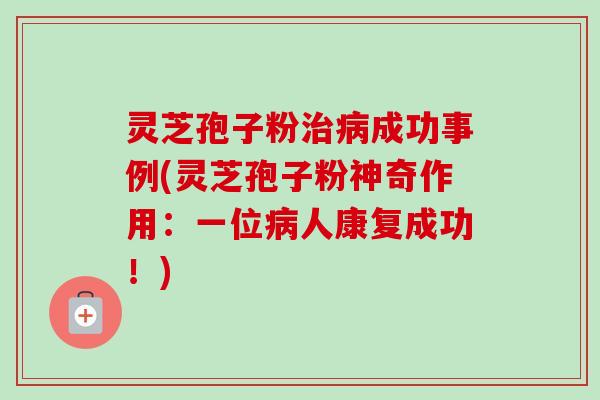 灵芝孢子粉治病成功事例(灵芝孢子粉神奇作用：一位病人康复成功！)-第1张图片-卓越灵芝孢子粉