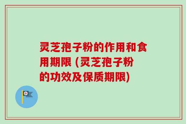灵芝孢子粉的作用和食用期限 (灵芝孢子粉的功效及保质期限)-第1张图片-卓越灵芝孢子粉 灵芝孢子粉的作用和食用期限 (灵芝孢子粉的功效及保质期限)-第1张图片-卓越灵芝孢子粉