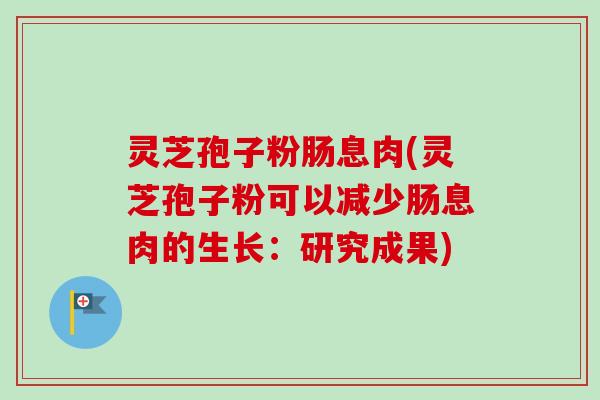 灵芝孢子粉肠息肉(灵芝孢子粉可以减少肠息肉的生长:研究成果)-第1张图片-卓越灵芝孢子粉 灵芝孢子粉肠息肉(灵芝孢子粉可以减少肠息肉的生长:研究成果)-第1张图片-卓越灵芝孢子粉