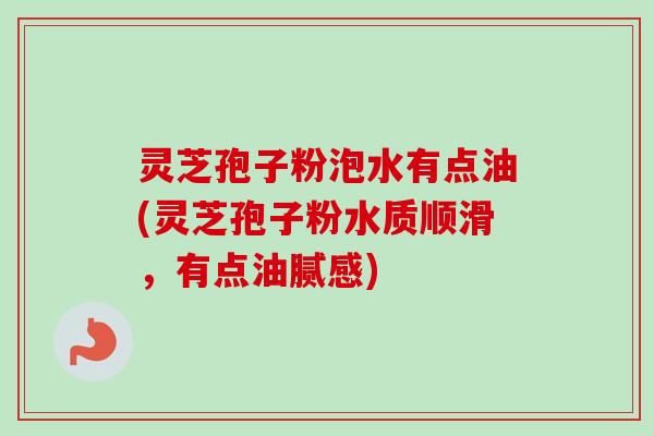 灵芝孢子粉泡水有点油(灵芝孢子粉水质顺滑,有点油腻感)-第1张图片-卓越灵芝孢子粉 灵芝孢子粉泡水有点油(灵芝孢子粉水质顺滑,有点油腻感)-第1张图片-卓越灵芝孢子粉