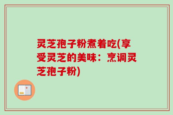 灵芝孢子粉煮着吃(享受灵芝的美味:烹调灵芝孢子粉)-第1张图片-卓越灵芝孢子粉 灵芝孢子粉煮着吃(享受灵芝的美味:烹调灵芝孢子粉)-第1张图片-卓越灵芝孢子粉