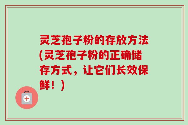 灵芝孢子粉的存放方法(灵芝孢子粉的正确储存方式，让它们长效保鲜！)-第1张图片-卓越灵芝孢子粉