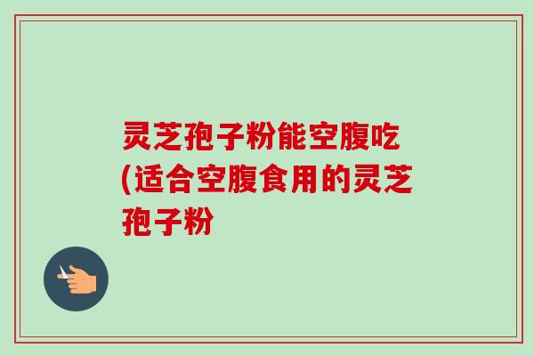 灵芝孢子粉能空腹吃 (适合空腹食用的灵芝孢子粉-第1张图片-卓越灵芝孢子粉 灵芝孢子粉能空腹吃 (适合空腹食用的灵芝孢子粉-第1张图片-卓越灵芝孢子粉