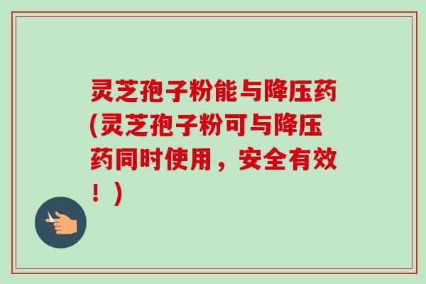 灵芝孢子粉能与降压药(灵芝孢子粉可与降压药同时使用,安全有效!)-第1张图片-卓越灵芝孢子粉 灵芝孢子粉能与降压药(灵芝孢子粉可与降压药同时使用,安全有效!)-第1张图片-卓越灵芝孢子粉