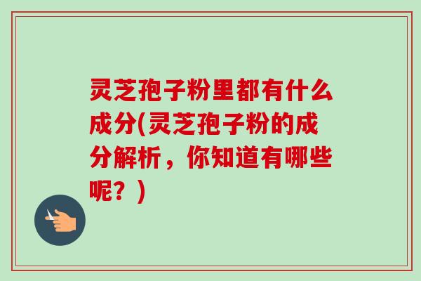 灵芝孢子粉里都有什么成分(灵芝孢子粉的成分解析,你知道有哪些呢?)-第1张图片-卓越灵芝孢子粉 灵芝孢子粉里都有什么成分(灵芝孢子粉的成分解析,你知道有哪些呢?)-第1张图片-卓越灵芝孢子粉