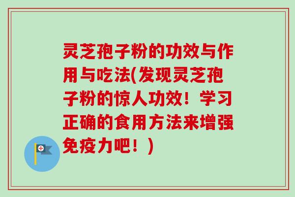 灵芝孢子粉的功效与作用与吃法(发现灵芝孢子粉的惊人功效!学习正确的食用方法来增强免疫力吧!)-第1张图片-卓越灵芝孢子粉 灵芝孢子粉的功效与作用与吃法(发现灵芝孢子粉的惊人功效!学习正确的食用方法来增强免疫力吧!)-第1张图片-卓越灵芝孢子粉