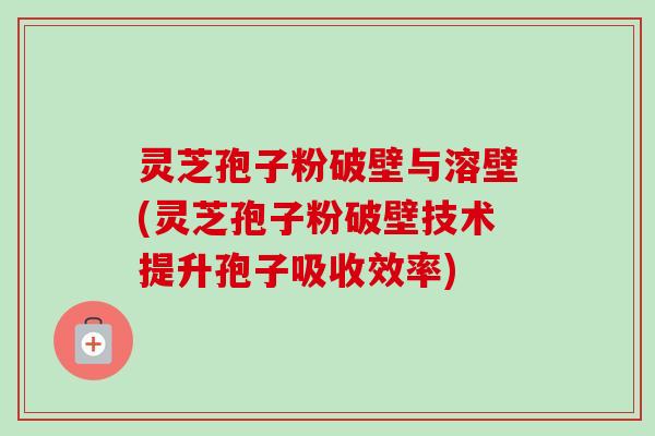 灵芝孢子粉破壁与溶壁(灵芝孢子粉破壁技术提升孢子吸收效率)-第1张图片-卓越灵芝孢子粉