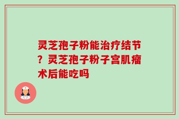 灵芝孢子粉能治疗结节?灵芝孢子粉子宫肌瘤术后能吃吗-第1张图片-卓越灵芝孢子粉 灵芝孢子粉能治疗结节?灵芝孢子粉子宫肌瘤术后能吃吗-第1张图片-卓越灵芝孢子粉
