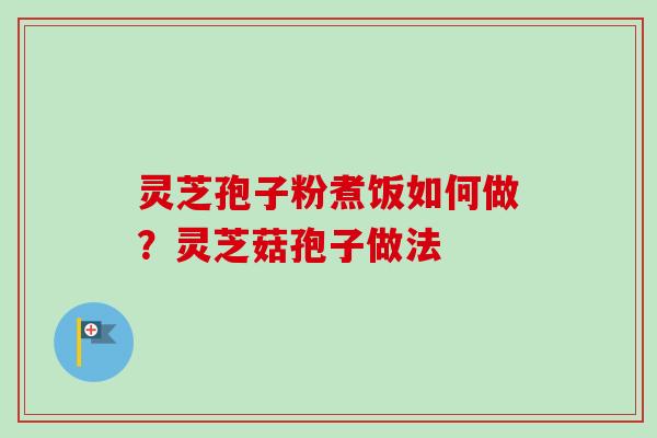 灵芝孢子粉煮饭如何做？灵芝菇孢子做法-第1张图片-卓越灵芝孢子粉