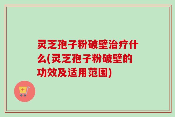 灵芝孢子粉破壁治疗什么(灵芝孢子粉破壁的功效及适用范围)-第1张图片-卓越灵芝孢子粉 灵芝孢子粉破壁治疗什么(灵芝孢子粉破壁的功效及适用范围)-第1张图片-卓越灵芝孢子粉
