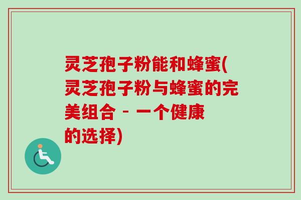 灵芝孢子粉能和蜂蜜(灵芝孢子粉与蜂蜜的完美组合 - 一个健康的选择)-第1张图片-卓越灵芝孢子粉 灵芝孢子粉能和蜂蜜(灵芝孢子粉与蜂蜜的完美组合 - 一个健康的选择)-第1张图片-卓越灵芝孢子粉