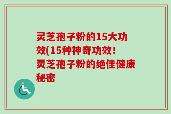 灵芝孢子粉的15大功效(15种神奇功效！灵芝孢子粉的绝佳健康秘密-第1张图片-卓越灵芝孢子粉