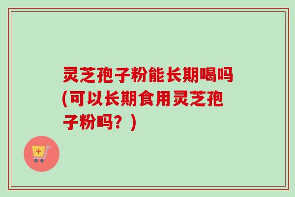 灵芝孢子粉能长期喝吗(可以长期食用灵芝孢子粉吗?)-第1张图片-卓越灵芝孢子粉 灵芝孢子粉能长期喝吗(可以长期食用灵芝孢子粉吗?)-第1张图片-卓越灵芝孢子粉