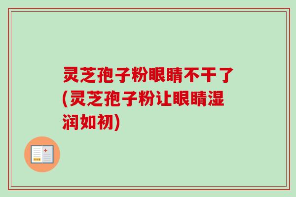 灵芝孢子粉眼睛不干了(灵芝孢子粉让眼睛湿润如初)-第1张图片-卓越灵芝孢子粉