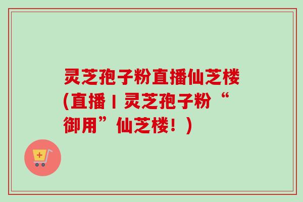 灵芝孢子粉直播仙芝楼(直播丨灵芝孢子粉“御用”仙芝楼!)-第1张图片-卓越灵芝孢子粉 灵芝孢子粉直播仙芝楼(直播丨灵芝孢子粉“御用”仙芝楼!)-第1张图片-卓越灵芝孢子粉