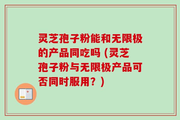 灵芝孢子粉能和无限极的产品同吃吗 (灵芝孢子粉与无限极产品可否同时服用?)-第1张图片-卓越灵芝孢子粉 灵芝孢子粉能和无限极的产品同吃吗 (灵芝孢子粉与无限极产品可否同时服用?)-第1张图片-卓越灵芝孢子粉