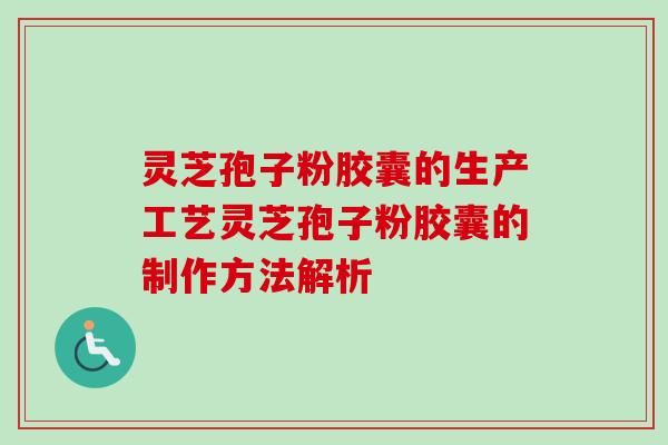 灵芝孢子粉胶囊的生产工艺灵芝孢子粉胶囊的制作方法解析-第1张图片-卓越灵芝孢子粉