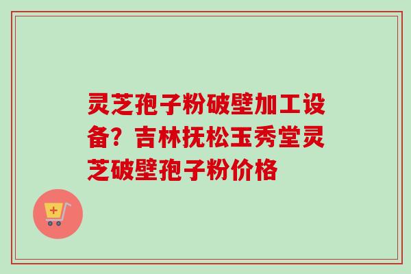 灵芝孢子粉破壁加工设备?吉林抚松玉秀堂灵芝破壁孢子粉价格-第1张图片-卓越灵芝孢子粉 灵芝孢子粉破壁加工设备?吉林抚松玉秀堂灵芝破壁孢子粉价格-第1张图片-卓越灵芝孢子粉