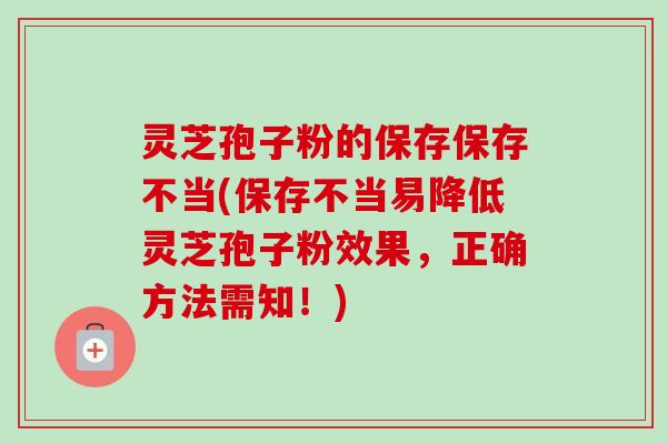 灵芝孢子粉的保存保存不当(保存不当易降低灵芝孢子粉效果,正确方法需知!)-第1张图片-卓越灵芝孢子粉 灵芝孢子粉的保存保存不当(保存不当易降低灵芝孢子粉效果,正确方法需知!)-第1张图片-卓越灵芝孢子粉