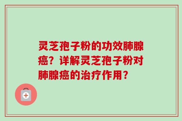 灵芝孢子粉的功效肺腺癌？详解灵芝孢子粉对肺腺癌的治疗作用？-第1张图片-卓越灵芝孢子粉