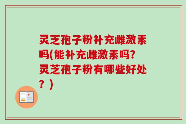 灵芝孢子粉补充雌激素吗(能补充雌激素吗？灵芝孢子粉有哪些好处？)-第1张图片-卓越灵芝孢子粉