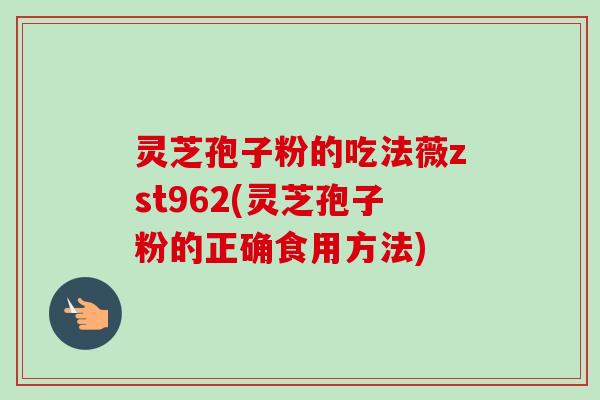 灵芝孢子粉的吃法薇zst962(灵芝孢子粉的正确食用方法)-第1张图片-卓越灵芝孢子粉