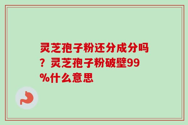 灵芝孢子粉还分成分吗?灵芝孢子粉破壁99%什么意思-第1张图片-卓越灵芝孢子粉 灵芝孢子粉还分成分吗?灵芝孢子粉破壁99%什么意思-第1张图片-卓越灵芝孢子粉