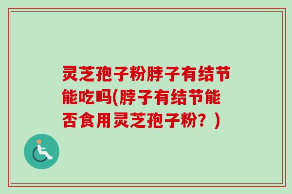 灵芝孢子粉脖子有结节能吃吗(脖子有结节能否食用灵芝孢子粉？)-第1张图片-卓越灵芝孢子粉