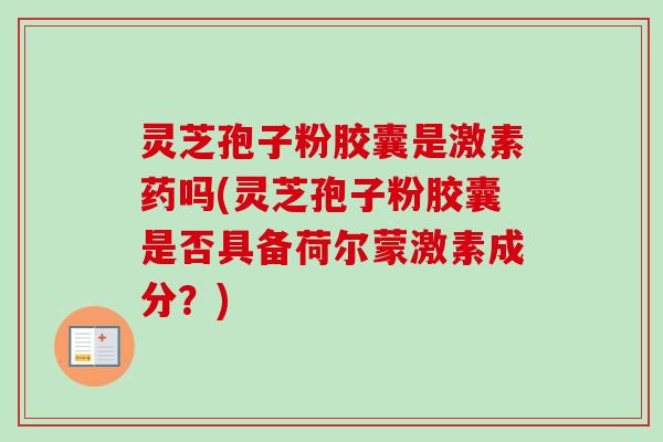 灵芝孢子粉胶囊是激素药吗(灵芝孢子粉胶囊是否具备荷尔蒙激素成分?)-第1张图片-卓越灵芝孢子粉 灵芝孢子粉胶囊是激素药吗(灵芝孢子粉胶囊是否具备荷尔蒙激素成分?)-第1张图片-卓越灵芝孢子粉
