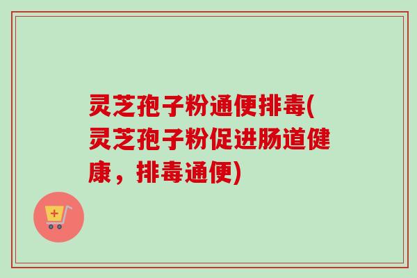 灵芝孢子粉通便排毒(灵芝孢子粉促进肠道健康，排毒通便)-第1张图片-卓越灵芝孢子粉