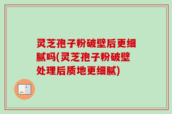 灵芝孢子粉破壁后更细腻吗(灵芝孢子粉破壁处理后质地更细腻)-第1张图片-卓越灵芝孢子粉